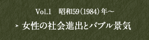 Vol.1　昭和59（1984）年～ 女性の社会進出とバブル景気