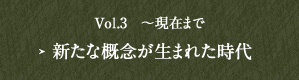 Vol.3　～現在まで  新たな概念が生まれた時代