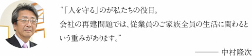 “「人を守る」のが私たちの役目。会社の再建問題では、従業員のご家族全員の生活に関わるという重みがあります。”――― 中村隆次